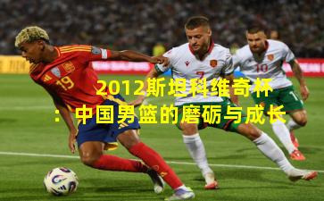 2012斯坦科维奇杯：中国男篮的磨砺与成长