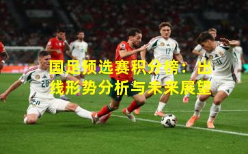 国足预选赛积分榜:出线形势分析与未来展望