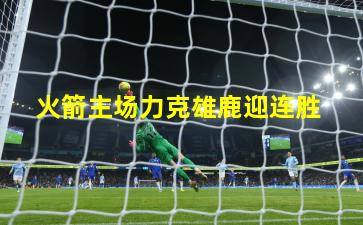  火箭主场力克雄鹿迎连胜