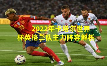 2022年卡塔尔世界杯英格兰队主力阵容解析