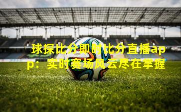 球探比分即时比分直播app：实时赛场风云尽在掌握