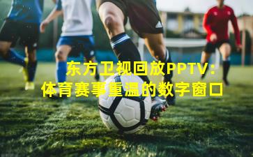 东方卫视回放PPTV：体育赛事重温的数字窗口