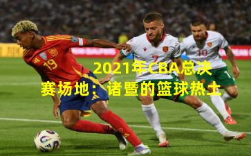 2021年CBA总决赛场地:诸暨的篮球热土