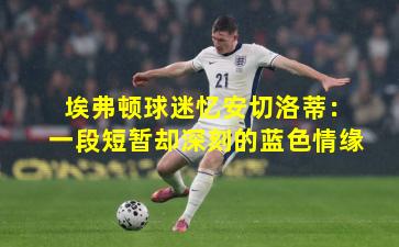 埃弗顿球迷忆安切洛蒂：一段短暂却深刻的蓝色情缘