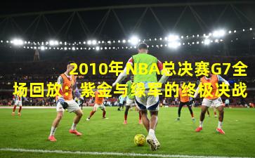 2010年NBA总决赛G7全场回放：紫金与绿军的终极决战