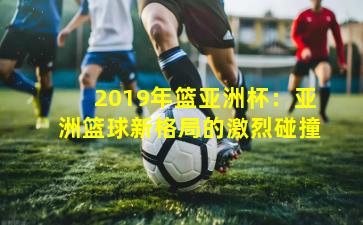 2019年篮亚洲杯：亚洲篮球新格局的激烈碰撞