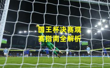 国王杯决赛观赛指南全解析