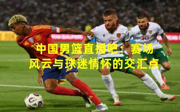 中国男篮直播吧：赛场风云与球迷情怀的交汇点