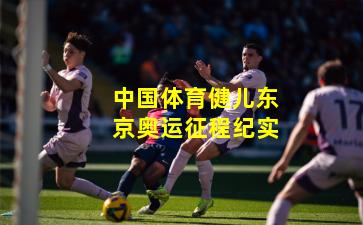 中国体育健儿东京奥运征程纪实