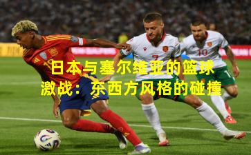 日本与塞尔维亚的篮球激战:东西方风格的碰撞