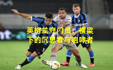 英格兰守门员：横梁下的沉思者与咆哮者