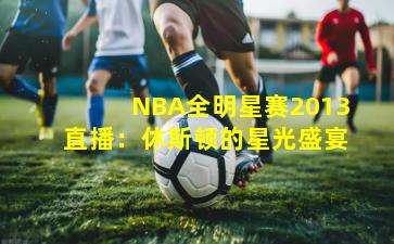 NBA全明星赛2013直播：休斯顿的星光盛宴