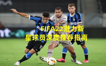 FIFA22潜力新星球员深度推荐指南