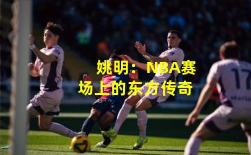 姚明：NBA赛场上的东方传奇