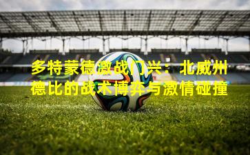 多特蒙德激战门兴：北威州德比的战术博弈与激情碰撞