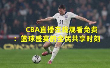 CBA直播在线观看免费：篮球盛宴的全民共享时刻