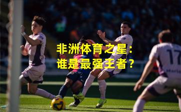 非洲体育之星：谁是最强王者？