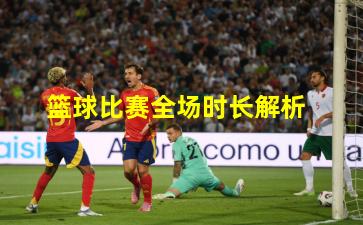 篮球比赛全场时长解析