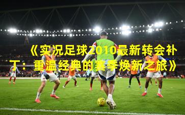 《实况足球2010最新转会补丁：重温经典的赛季焕新之旅》