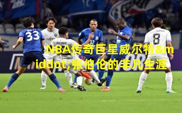  NBA传奇巨星威尔特·张伯伦的非凡生涯