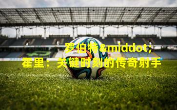  罗伯特·霍里：关键时刻的传奇射手