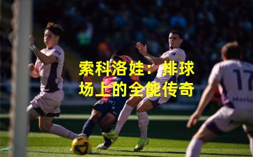 索科洛娃：排球场上的全能传奇