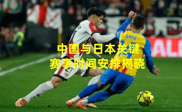 中国与日本关键赛事时间安排揭晓
