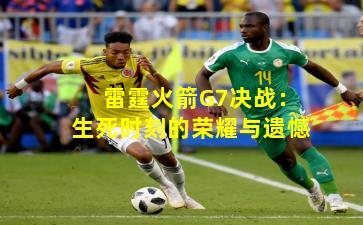 雷霆火箭G7决战：生死时刻的荣耀与遗憾