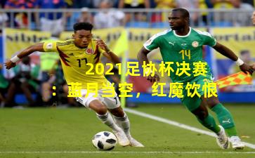 2021足协杯决赛：蓝月当空，红魔饮恨