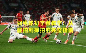 羽毛球初学者教学：从握拍到挥拍的完整指南