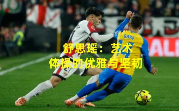 舒思瑶:艺术体操的优雅与坚韧