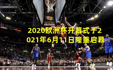 2020欧洲杯开幕式于2021年6月11日隆重启幕